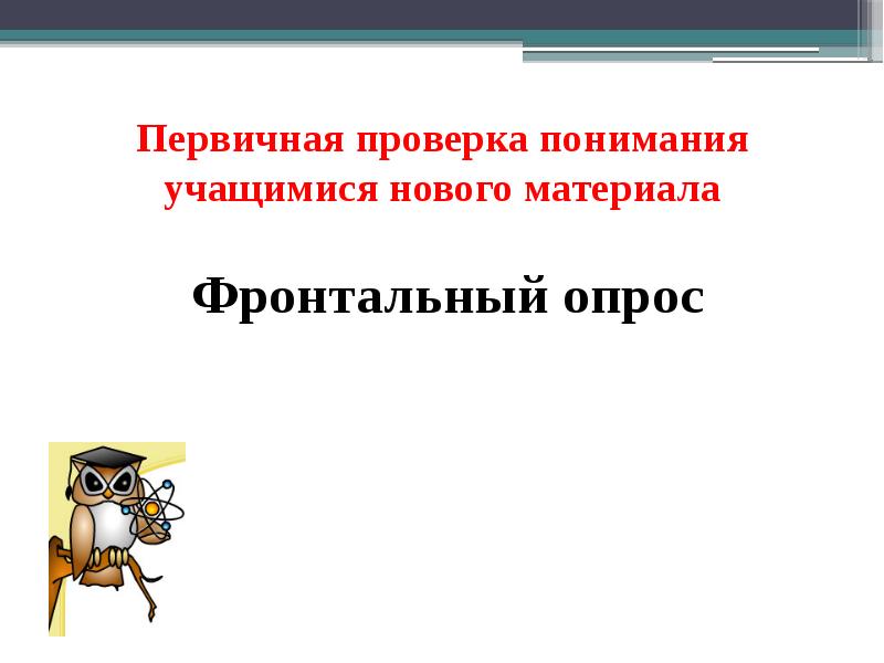 Первичная проверка понимания учащимися нового материала Фронтальный опрос Первичная проверка понимания учащимися нового материала Фронтальный опрос