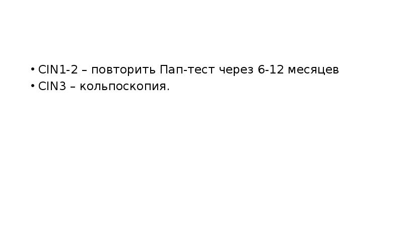 CIN1-2 – повторить Пап-тест через 6-12 месяцев
CIN3 – кольпоскопия. CIN1-2 – повторить Пап-тест через 6-12 месяцев
CIN3 – кольпоскопия.