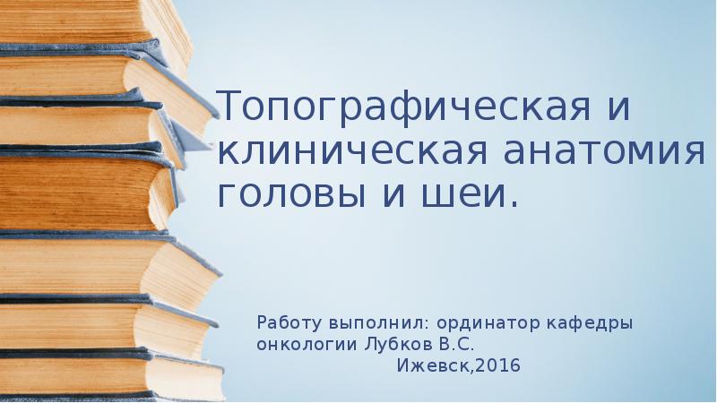 Топографическая и клиническая анатомия головы и шеи. Работу выполнил: ординатор кафедры