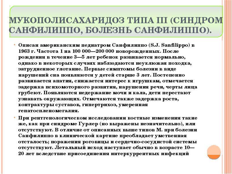 Мукополисахаридоз типа III (синдром Санфилиппо, болезнь Санфилиппо).
Описан американским педиатром Санфилиппо Мукополисахаридоз типа III (синдром Санфилиппо, болезнь Санфилиппо).
Описан американским педиатром Санфилиппо