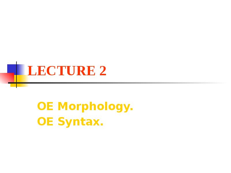 LECTURE 2
OE Morphology.
OE Syntax. LECTURE 2
OE Morphology.
OE Syntax.