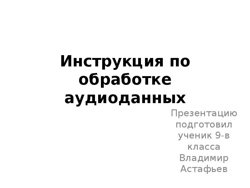 Инструкция по обработке аудиоданных
Презентацию подготовил ученик 9-в класса Владимир Астафьев Инструкция по обработке аудиоданных
Презентацию подготовил ученик 9-в класса Владимир Астафьев