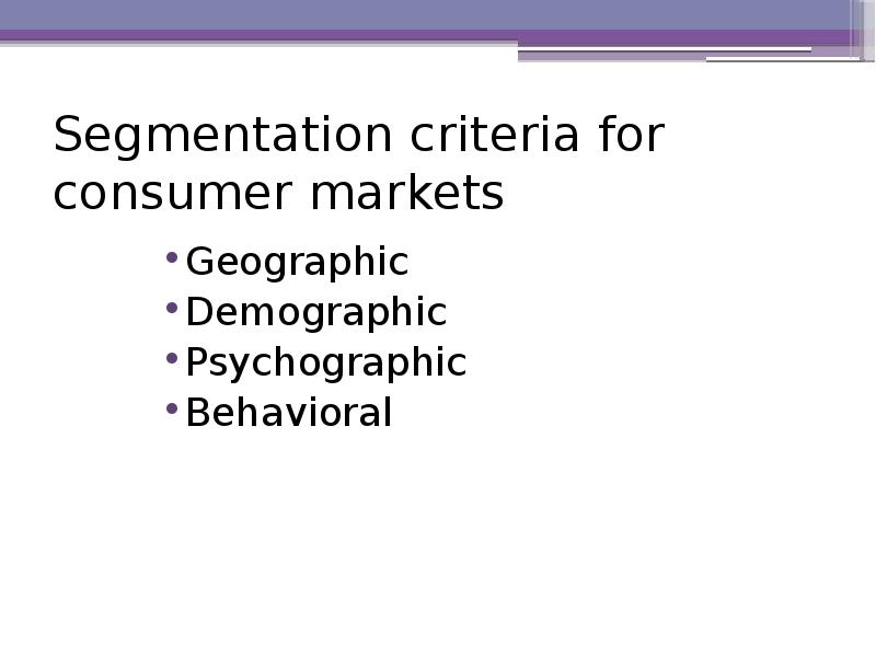 Segmentation criteria for consumer markets Geographic Demographic Psychographic Behavioral