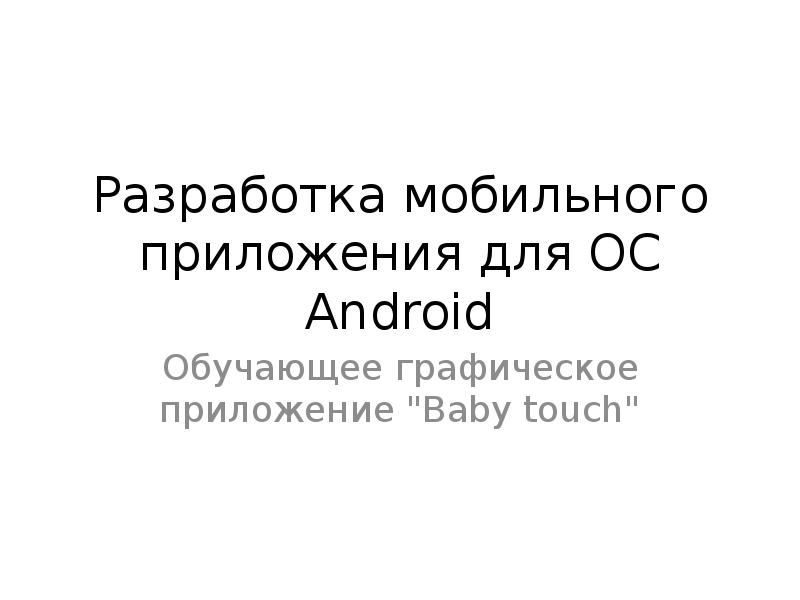 Разработка мобильного приложения для OC Android
Обучающее графическое приложение "Baby touch" Разработка мобильного приложения для OC Android
Обучающее графическое приложение "Baby touch"