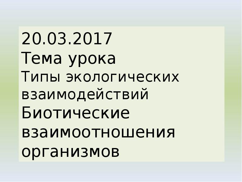 20.03.2017 Тема урока Типы экологических взаимодействий Биотические взаимоотношения организмов 20.03.2017 Тема урока Типы экологических взаимодействий Биотические взаимоотношения организмов