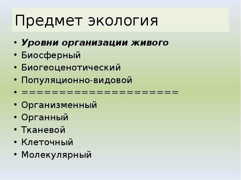 Предмет экология
Уровни организации живого
Биосферный
Биогеоценотический
Популяционно-видовой
=====================
Предмет экология
Уровни организации живого
Биосферный
Биогеоценотический
Популяционно-видовой
=====================