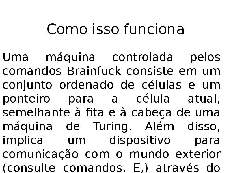 Como isso funciona
Uma máquina controlada pelos comandos Brainfuck consiste em Como isso funciona
Uma máquina controlada pelos comandos Brainfuck consiste em