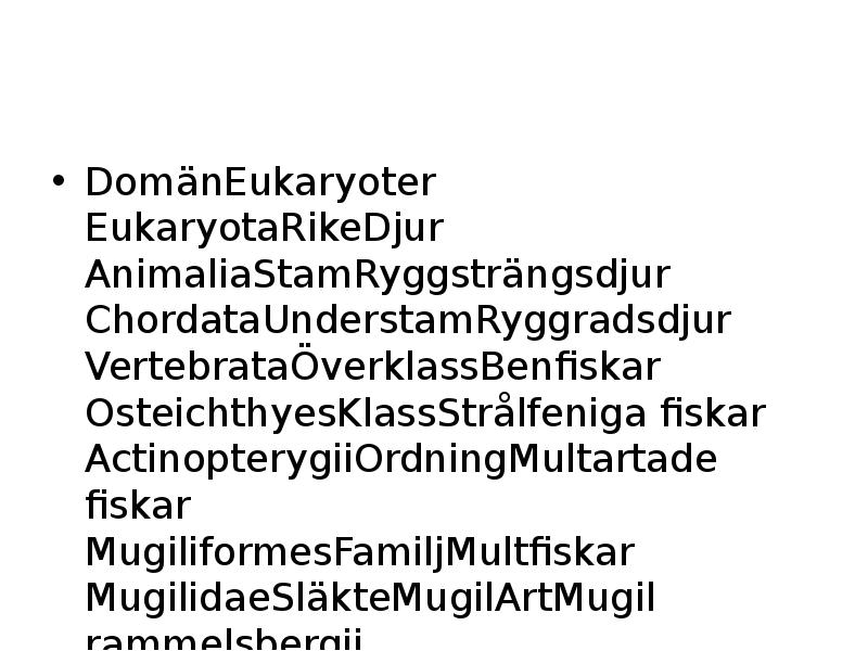 DomänEukaryoter EukaryotaRikeDjur AnimaliaStamRyggsträngsdjur ChordataUnderstamRyggradsdjur VertebrataÖverklassBenfiskar OsteichthyesKlassStrålfeniga fiskar ActinopterygiiOrdningMultartade fiskar MugiliformesFamiljMultfiskar MugilidaeSläkteMugilArtMugil