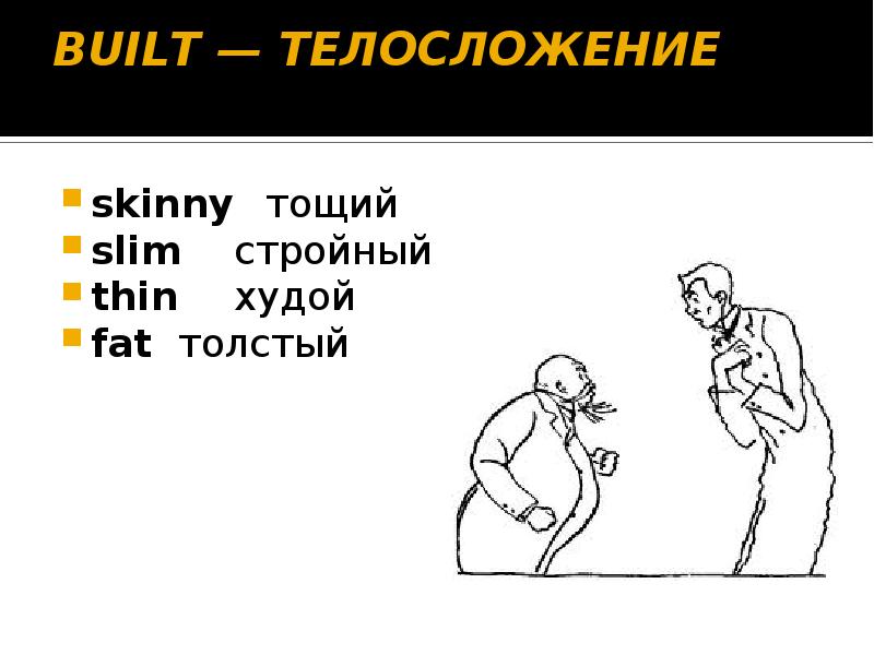 BUILT — ТЕЛОСЛОЖЕНИЕ
skinny тощий
slim стройный
thin худой
fat толстый BUILT — ТЕЛОСЛОЖЕНИЕ
skinny тощий
slim стройный
thin худой
fat толстый