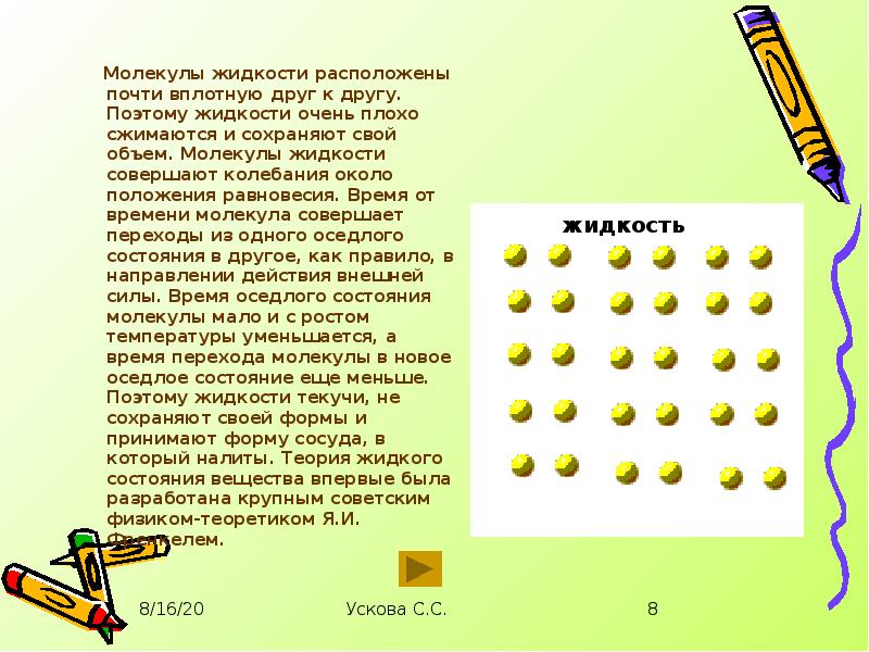 Почти расположены. В жидкостям молекулы расположены почти вплотную друг к другу. Жидкость плохо сжимается. Молекулы жидкостей совершают колебания. Жидкость трудно сжимается, так как молекулы жидкости.