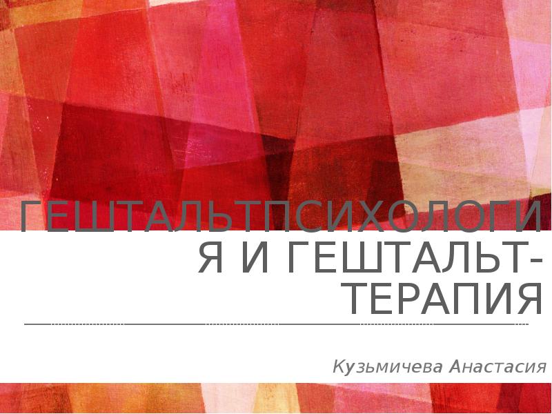 ГЕШТАЛЬТПСИХОЛОГИЯ И ГЕШТАЛЬТ-ТЕРАПИЯ
Кузьмичева Анастасия ГЕШТАЛЬТПСИХОЛОГИЯ И ГЕШТАЛЬТ-ТЕРАПИЯ
Кузьмичева Анастасия