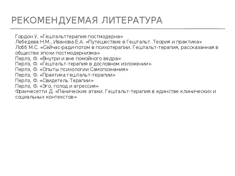 РЕКОМЕНДУЕМАЯ ЛИТЕРАТУРА
Гордон У. «Гештальттерапия постмодерна»
Лебедева Н.М., Иванова Е.А. «Путешествие РЕКОМЕНДУЕМАЯ ЛИТЕРАТУРА
Гордон У. «Гештальттерапия постмодерна»
Лебедева Н.М., Иванова Е.А. «Путешествие