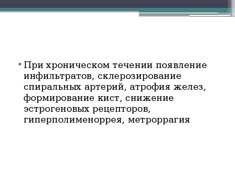 При хроническом течении появление инфильтратов, склерозирование спиральных артерий, атрофия желез, формирование