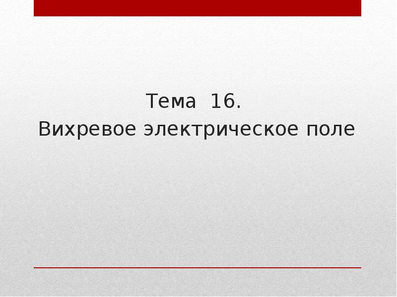 Тема 16.
Тема 16.
Вихревое электрическое поле Тема 16.
Тема 16.
Вихревое электрическое поле