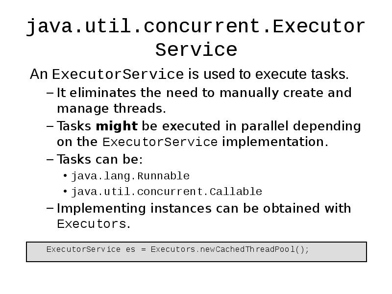 java.util.concurrent.ExecutorService
An ExecutorService is used to execute tasks.
It eliminates the java.util.concurrent.ExecutorService
An ExecutorService is used to execute tasks.
It eliminates the