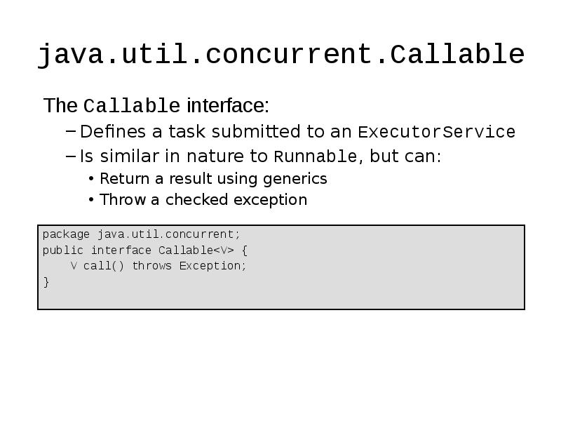 java.util.concurrent.Callable
The Callable interface:
Defines a task submitted to an ExecutorService
java.util.concurrent.Callable
The Callable interface:
Defines a task submitted to an ExecutorService