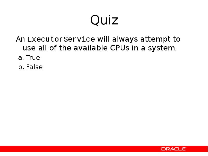 Quiz
An ExecutorService will always attempt to use all of the Quiz
An ExecutorService will always attempt to use all of the