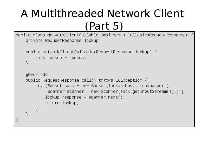 A Multithreaded Network Client (Part 5)
public class NetworkClientCallable implements Callable<RequestResponse> A Multithreaded Network Client (Part 5)
public class NetworkClientCallable implements Callable<RequestResponse>