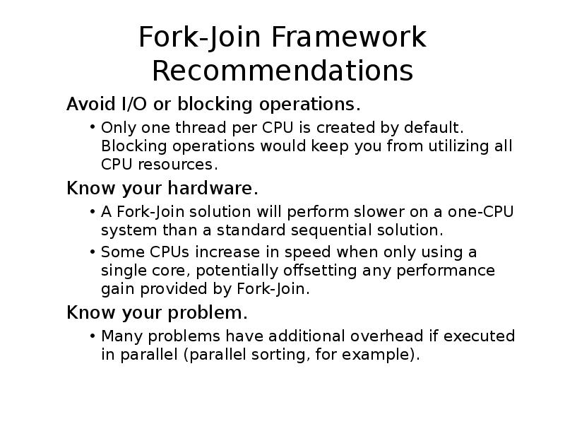 Fork-Join Framework Recommendations
Avoid I/O or blocking operations.
Only one thread Fork-Join Framework Recommendations
Avoid I/O or blocking operations.
Only one thread