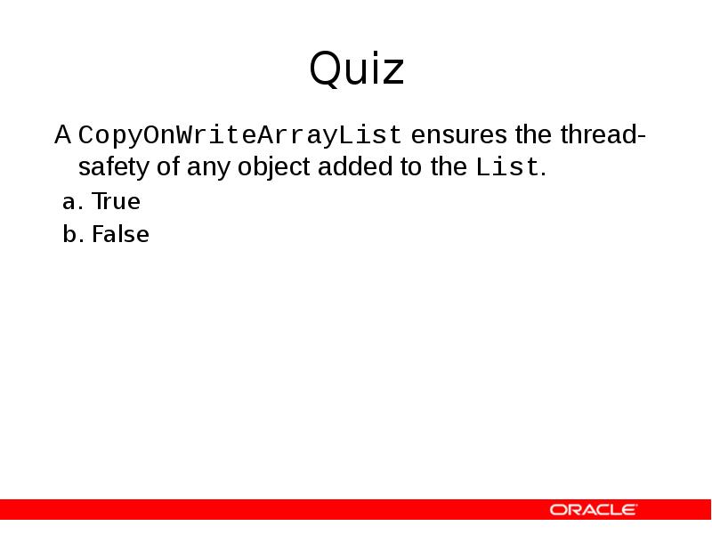Quiz
A CopyOnWriteArrayList ensures the thread-safety of any object added to Quiz
A CopyOnWriteArrayList ensures the thread-safety of any object added to