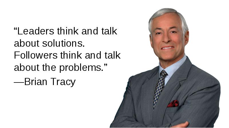 “Leaders think and talk about solutions. Followers think and talk about “Leaders think and talk about solutions. Followers think and talk about