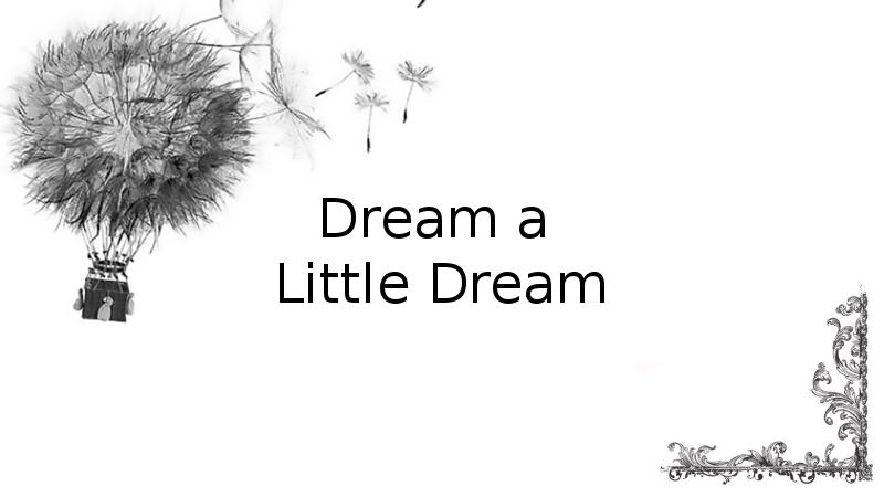 Dream a Little Dream Dream a Little Dream