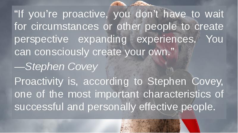 “If you’re proactive, you don’t have to wait for circumstances or “If you’re proactive, you don’t have to wait for circumstances or