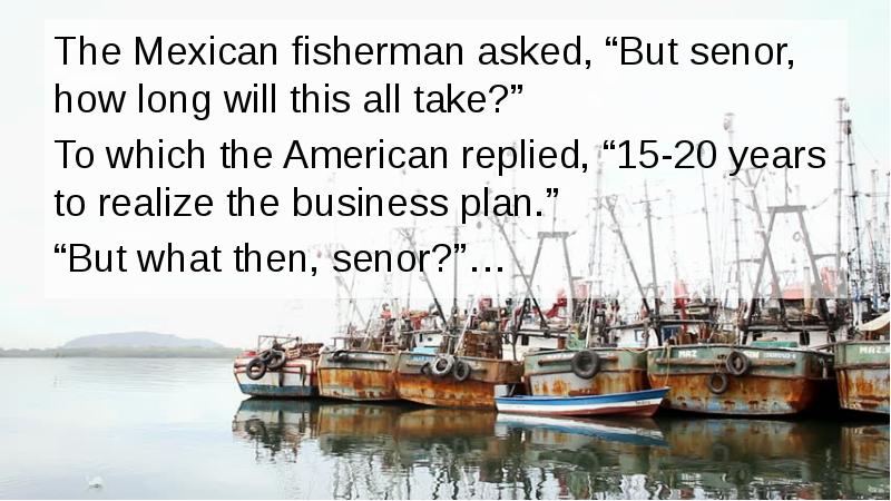The Mexican fisherman asked, “But senor, how long will this all The Mexican fisherman asked, “But senor, how long will this all