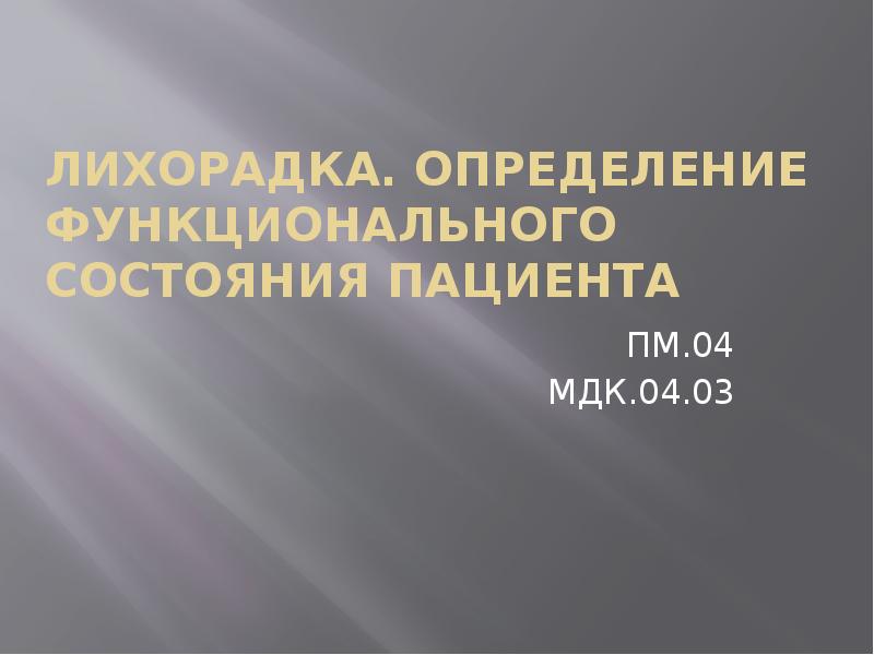 ЛИХОРАДКА. ОПРЕДЕЛЕНИЕ ФУНКЦИОНАЛЬНОГО СОСТОЯНИЯ ПАЦИЕНТА
ПМ.04
МДК.04.03 ЛИХОРАДКА. ОПРЕДЕЛЕНИЕ ФУНКЦИОНАЛЬНОГО СОСТОЯНИЯ ПАЦИЕНТА
ПМ.04
МДК.04.03