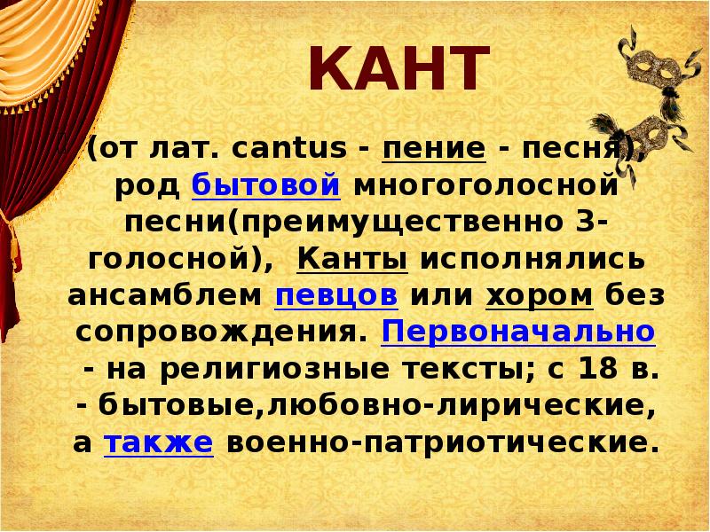 КАНТ
(от лат. cantus - пение - песня), род бытовой многоголосной песни(преимущественно 3-голосной), Канты исполнялись ансамблем певцов или хором без КАНТ
(от лат. cantus - пение - песня), род бытовой многоголосной песни(преимущественно 3-голосной), Канты исполнялись ансамблем певцов или хором без