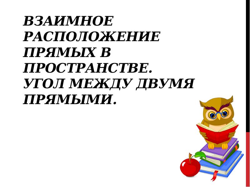Взаимное расположение прямых в пространстве. Угол между двумя прямыми. Взаимное расположение прямых в пространстве. Угол между двумя прямыми.