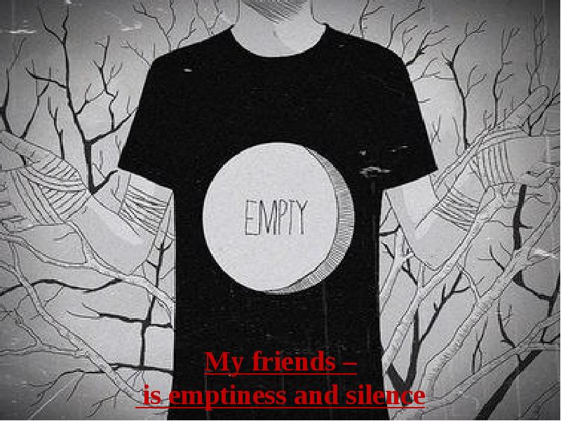 My friends –  is emptiness and silence