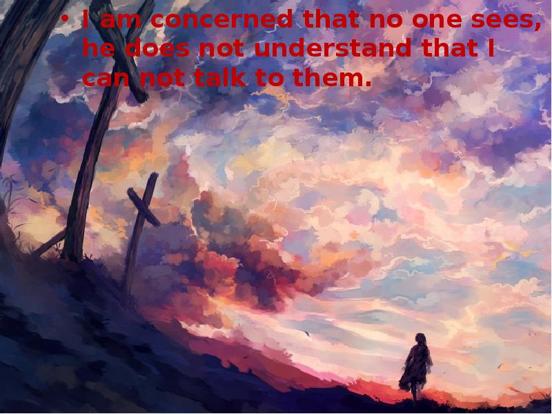 I am concerned that no one sees, he does not understand