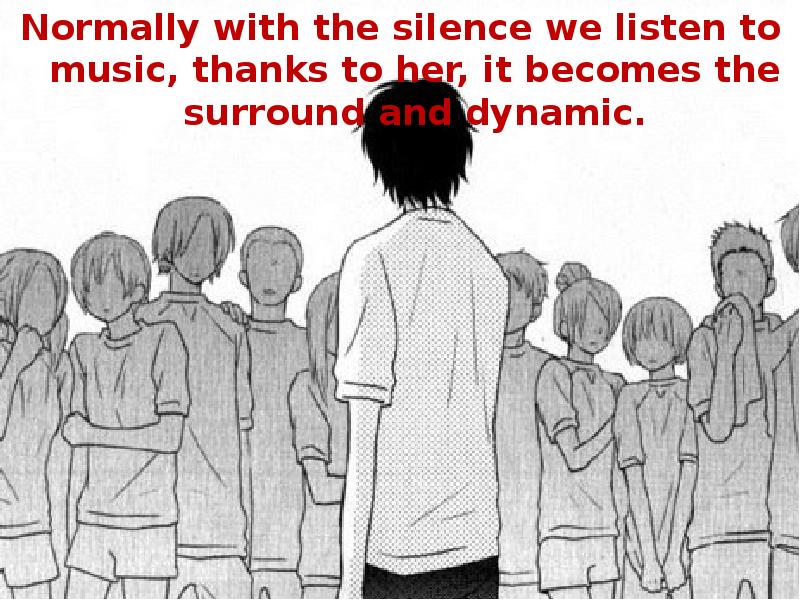 Normally with the silence we listen to music, thanks to her,