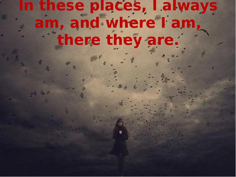 In these places, I always am, and where I am, there