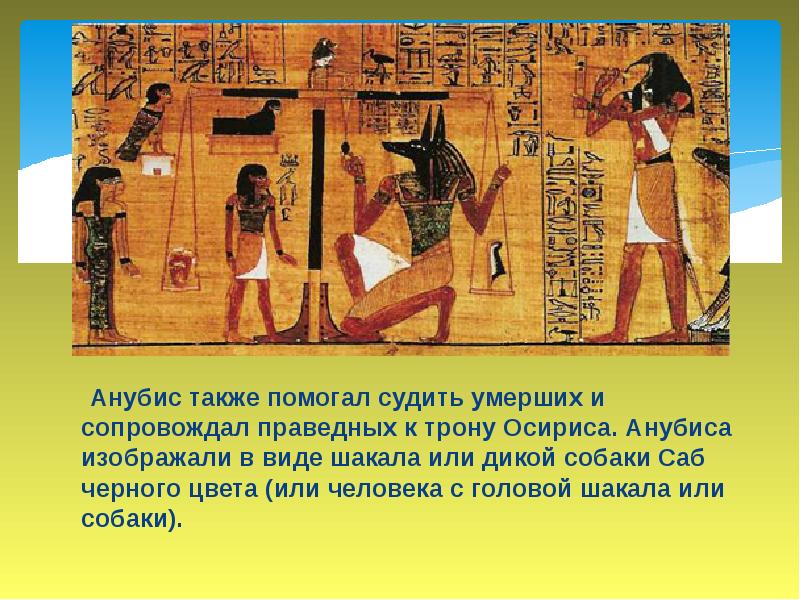 Анубис также помогал судить умерших и сопровождал праведных к трону Осириса. Анубис также помогал судить умерших и сопровождал праведных к трону Осириса.