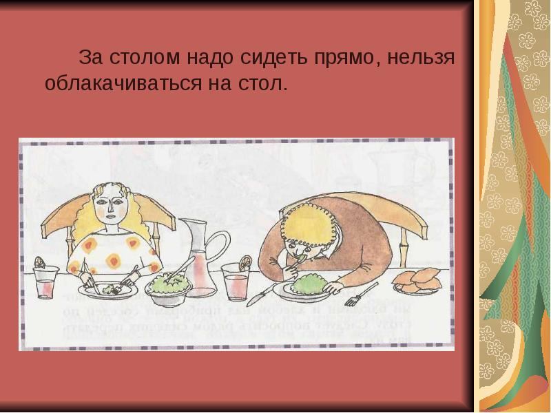 За столом надо сидеть прямо, нельзя облакачиваться на стол.
За столом надо сидеть прямо, нельзя облакачиваться на стол.