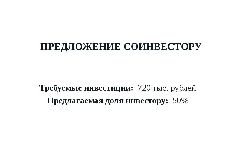 ПРЕДЛОЖЕНИЕ СОИНВЕСТОРУ Требуемые инвестиции: 720 тыс. рублей Предлагаемая доля инвестору: 50%