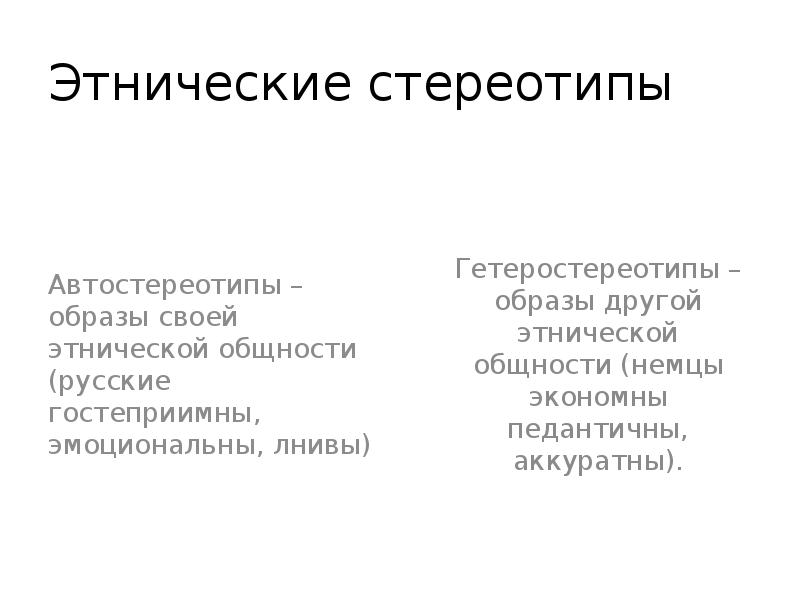Этнические стереотипы
Автостереотипы – образы своей этнической общности (русские гостеприимны, эмоциональны, Этнические стереотипы
Автостереотипы – образы своей этнической общности (русские гостеприимны, эмоциональны,