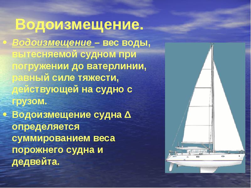 Водоизмещение.
Водоизмещение – вес воды, вытесняемой судном при погружении до ватерлинии, Водоизмещение.
Водоизмещение – вес воды, вытесняемой судном при погружении до ватерлинии,