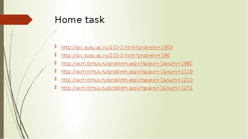 Home task http://ipc.susu.ac.ru/210-2.html?problem=1903 http://ipc.susu.ac.ru/210-2.html?problem=186 http://acm.timus.ru/problem.aspx?space=1&num=1982 http://acm.timus.ru/problem.aspx?space=1&num=1119 http://acm.timus.ru/problem.aspx?space=1&num=1210 http://acm.timus.ru/problem.aspx?space=1&num=1272