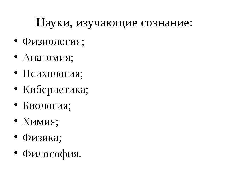 Науки, изучающие сознание:
Физиология;
Анатомия;
Психология;
Кибернетика;
Биология;
Химия;
Физика;
Философия. Науки, изучающие сознание:
Физиология;
Анатомия;
Психология;
Кибернетика;
Биология;
Химия;
Физика;
Философия.
