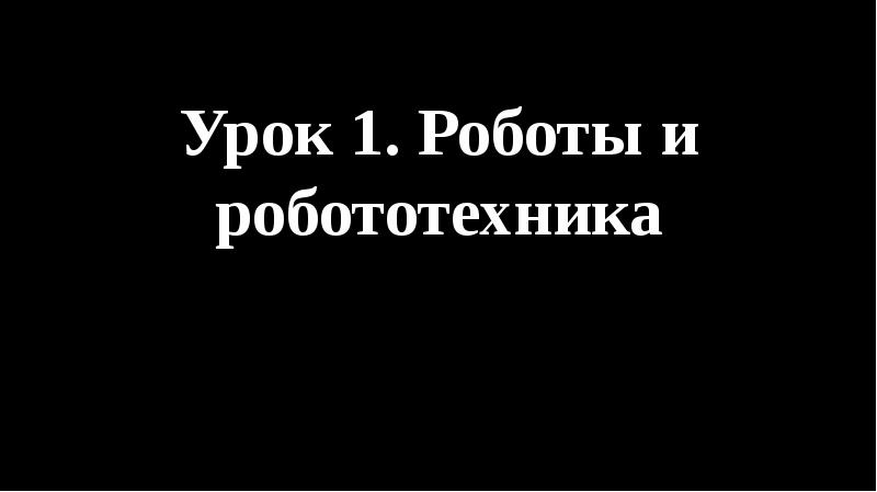 Урок 1. Роботы и робототехника Урок 1. Роботы и робототехника