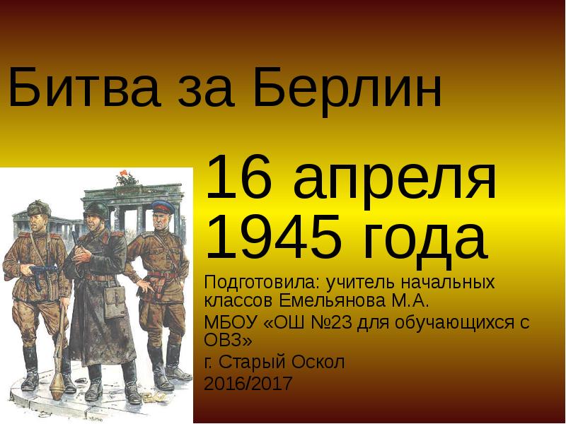 Битва за Берлин
16 апреля 1945 года
Подготовила: учитель начальных классов Битва за Берлин
16 апреля 1945 года
Подготовила: учитель начальных классов