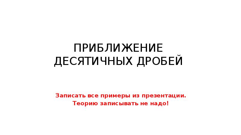 ПРИБЛИЖЕНИЕ ДЕСЯТИЧНЫХ ДРОБЕЙ
Записать все примеры из презентации.
Теорию записывать не ПРИБЛИЖЕНИЕ ДЕСЯТИЧНЫХ ДРОБЕЙ
Записать все примеры из презентации.
Теорию записывать не