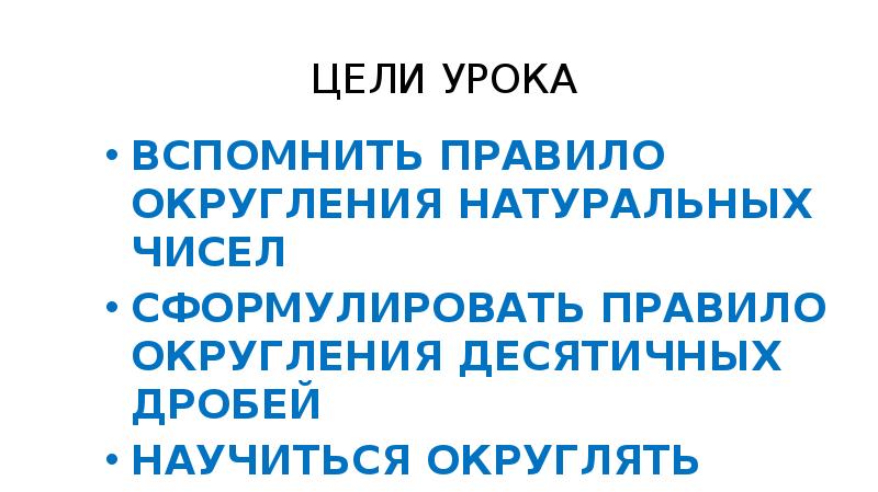 ЦЕЛИ УРОКА
ВСПОМНИТЬ ПРАВИЛО ОКРУГЛЕНИЯ НАТУРАЛЬНЫХ ЧИСЕЛ
СФОРМУЛИРОВАТЬ ПРАВИЛО ОКРУГЛЕНИЯ ДЕСЯТИЧНЫХ ЦЕЛИ УРОКА
ВСПОМНИТЬ ПРАВИЛО ОКРУГЛЕНИЯ НАТУРАЛЬНЫХ ЧИСЕЛ
СФОРМУЛИРОВАТЬ ПРАВИЛО ОКРУГЛЕНИЯ ДЕСЯТИЧНЫХ
