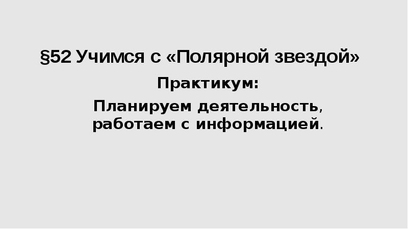 §52 Учимся с «Полярной звездой»
Практикум:
Планируем деятельность, работаем с информацией. §52 Учимся с «Полярной звездой»
Практикум:
Планируем деятельность, работаем с информацией.