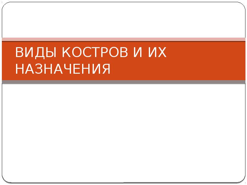 ВИДЫ КОСТРОВ И ИХ НАЗНАЧЕНИЯ ВИДЫ КОСТРОВ И ИХ НАЗНАЧЕНИЯ