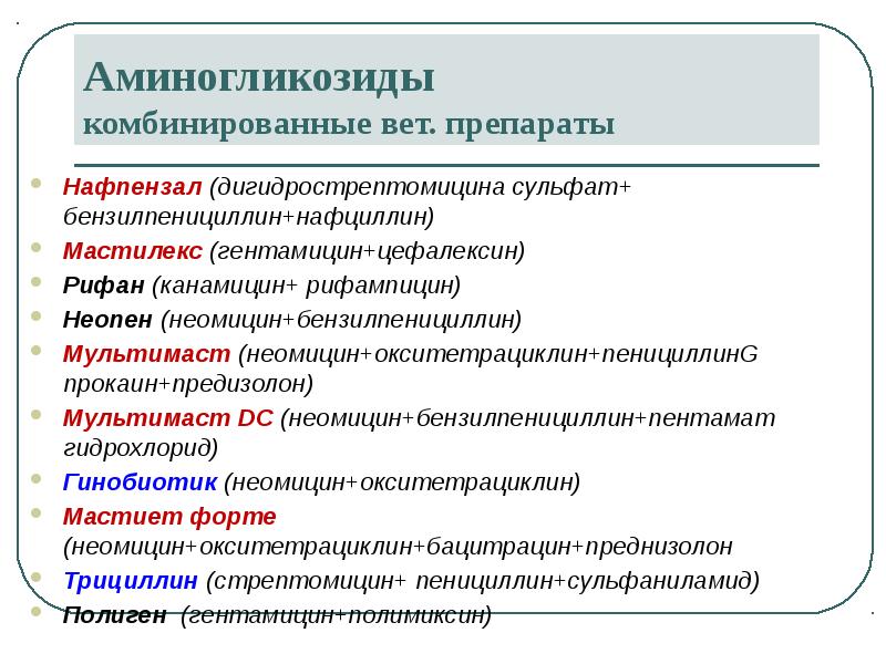 Аминогликозиды комбинированные вет. препараты
Нафпензал (дигидрострептомицина сульфат+ бензилпенициллин+нафциллин)
Мастилекс (гентамицин+цефалексин)
Рифан Аминогликозиды комбинированные вет. препараты
Нафпензал (дигидрострептомицина сульфат+ бензилпенициллин+нафциллин)
Мастилекс (гентамицин+цефалексин)
Рифан