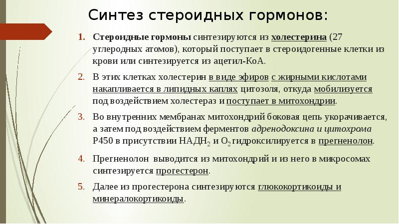 Синтез стероидных гормонов:
Стероидные гормоны синтезируются из холестерина (27 углеродных атомов), Синтез стероидных гормонов:
Стероидные гормоны синтезируются из холестерина (27 углеродных атомов),